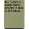 The Politics of Social Policy Change in Chile and Uruguay by Rossana Castiglioni Nunez