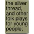 The Silver Thread, and Other Folk Plays for Young People;