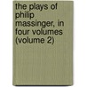 the Plays of Philip Massinger, in Four Volumes (Volume 2) by Philip Massinger