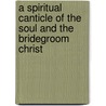 A Spiritual Canticle of the Soul And the Bridegroom Christ door St. John of the Cross