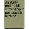 Disability and Mobile Citizenship in Postsocialist Ukraine door Sarah Phillips