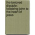 The Beloved Disciple: Following John To The Heart Of Jesus
