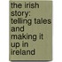 The Irish Story: Telling Tales and Making It Up in Ireland