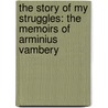 The Story Of My Struggles: The Memoirs Of Arminius Vambery by Ͽ