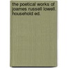the Poetical Works of Joames Russell Lowell. Household Ed. by James Russell Lowell