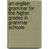 An English Grammar For The Higher Grades In Grammar Schools