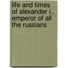 Life and Times of Alexander I., Emperor of All the Russians by F. R Grahame