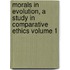 Morals in Evolution, a Study in Comparative Ethics Volume 1