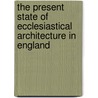 The Present State of Ecclesiastical Architecture in England door Augustus Welby Pugin