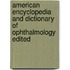 American Encyclopedia and Dictionary of Ophthalmology Edited