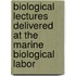 Biological Lectures Delivered at the Marine Biological Labor