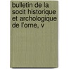 Bulletin de La Socit Historique Et Archologique de L'Orne, V by D. Soci t Histori