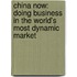China Now: Doing Business In The World's Most Dynamic Market