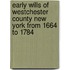 Early Wills of Westchester County New York from 1664 to 1784