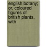 English Botany; Or, Coloured Figures of British Plants, with door James Sowerby