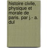 Histoire Civile, Physique Et Morale de Paris. Par J.- A. Dul door Jacques Antoine Dulaure