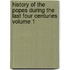 History of the Popes During the Last Four Centuries Volume 1