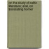On the Study of Celtic Literature; And, on Translating Homer