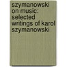 Szymanowski On Music: Selected Writings Of Karol Szymanowski by Karol Szymanowski