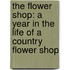 The Flower Shop: A Year In The Life Of A Country Flower Shop