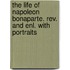 The Life Of Napoleon Bonaparte. Rev. And Enl. With Portraits