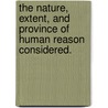 The Nature, Extent, And Province Of Human Reason Considered. door . Anonymous