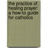 The Practice Of Healing Prayer: A How-To Guide For Catholics by Francis Macnutt