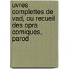 Uvres Complettes de Vad, Ou Recueil Des Opra Comiques, Parod by (Jean Joseph) Vad