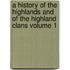 A History of the Highlands and of the Highland Clans Volume 1