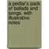 A Pedlar's Pack of Ballads and Songs. with Illustrative Notes