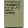 A Synopsis Of The Scientific Writings Of Sir William Herschel door Edward Singleton Holden