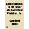 Alice Rosedale; Or, the Power of a Consistent Christian Life. door Caroline L. Blake