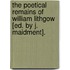The Poetical Remains Of William Lithgow [Ed. By J. Maidment].