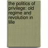 The Politics of Privilege: Old Regime and Revolution in Lille door Gail Bossenga