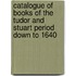 Catalogue of Books of the Tudor and Stuart Period Down to 1640