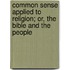 Common Sense Applied To Religion; Or, The Bible And The People