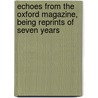 Echoes from the Oxford Magazine, Being Reprints of Seven Years by Arthur Quiller-Couch