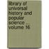 Library of Universal History and Popular Science ... Volume 16
