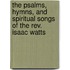 The Psalms, Hymns, And Spiritual Songs Of The Rev. Isaac Watts