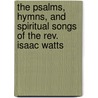 The Psalms, Hymns, And Spiritual Songs Of The Rev. Isaac Watts door Samuel Melanchthon Worcester