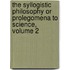 The Syllogistic Philosophy Or Prolegomena To Science, Volume 2