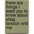 There Are Things I Want You To Know About Stieg Larsson And Me