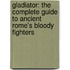 Gladiator: The Complete Guide To Ancient Rome's Bloody Fighters