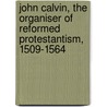 John Calvin, The Organiser Of Reformed Protestantism, 1509-1564 door Williston Walker