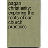 Pagan Christianity: Exploring The Roots Of Our Church Practices door George Barna