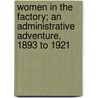 Women In The Factory; An Administrative Adventure, 1893 To 1921 by Adelaide Mary Anderson