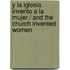 Y La iglesia invento a la mujer / And The Church Invented Women