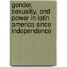 Gender, Sexuality, and Power in Latin America Since Independence door William French
