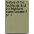 History Of The Highlands & Of The Highland Clans Volume 3, Pt. 1