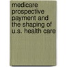 Medicare Prospective Payment And The Shaping Of U.S. Health Care by Roberta A. Berenson